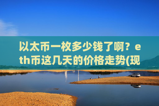 以太币一枚多少钱了啊？eth币这几天的价格走势(现价24045.18元)