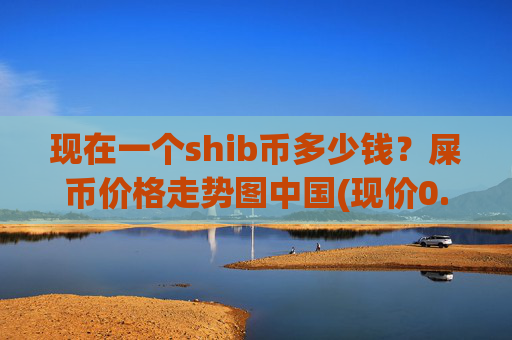 现在一个shib币多少钱？屎币价格走势图中国(现价0.00015061元)