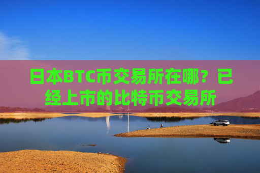 日本BTC币交易所在哪？已经上市的比特币交易所