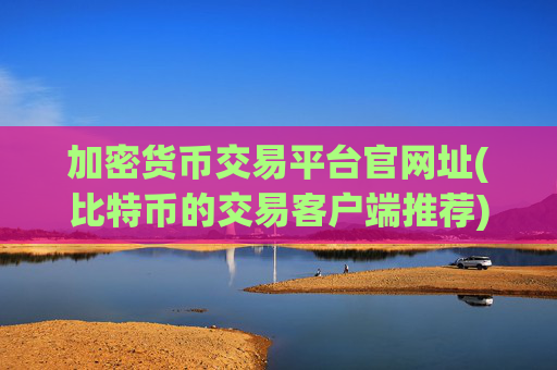 加密货币交易平台官网址(比特币的交易客户端推荐)