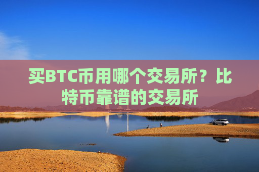 买BTC币用哪个交易所?比特币靠谱的交易所