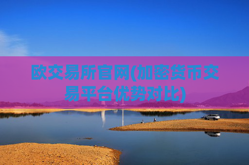 欧交易所官网(加密货币交易平台优势对比)
