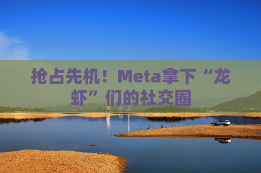抢占先机！Meta拿下“龙虾”们的社交圈