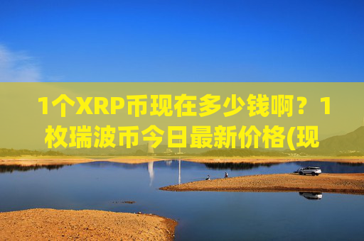 1个XRP币现在多少钱啊？1枚瑞波币今日最新价格(现价16.0001元)