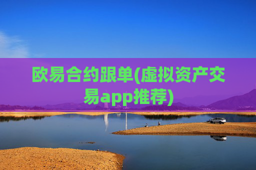 欧易合约跟单(虚拟资产交易app推荐)