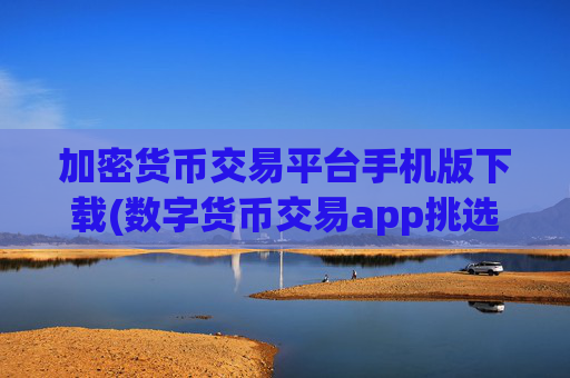 加密货币交易平台手机版下载(数字货币交易app挑选技巧)