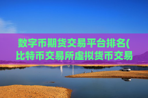 数字币期货交易平台排名(比特币交易所虚拟货币交易平台)