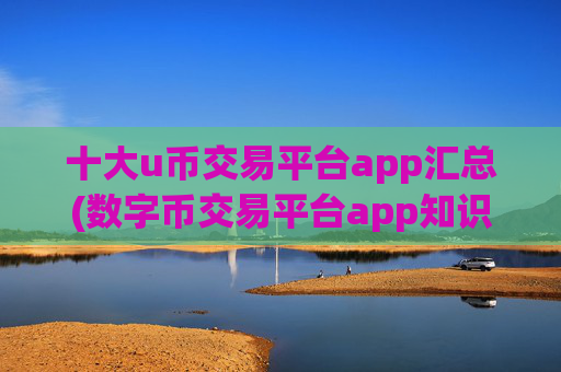 十大u币交易平台app汇总(数字币交易平台app知识大全)