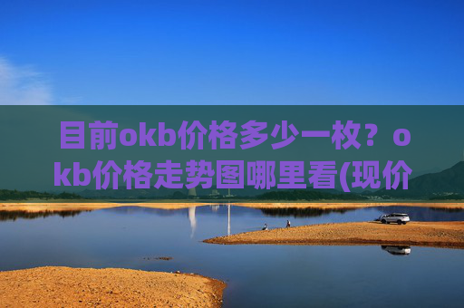目前okb价格多少一枚？okb价格走势图哪里看(现价323.988元)