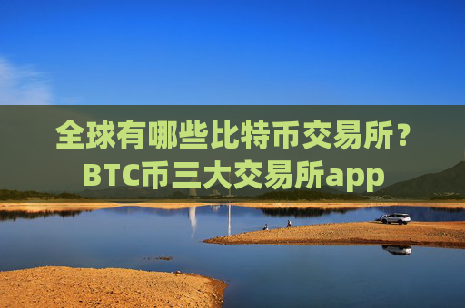全球有哪些比特币交易所？BTC币三大交易所app