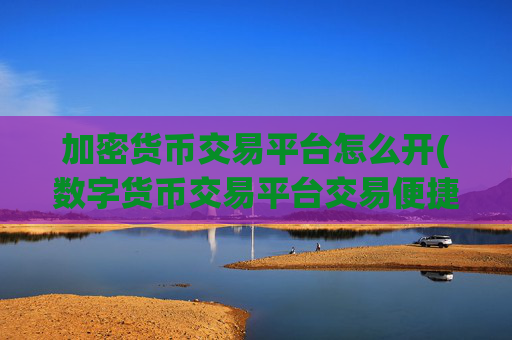 加密货币交易平台怎么开(数字货币交易平台交易便捷快速)