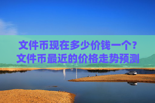 文件币现在多少价钱一个？文件币最近的价格走势预测(现价34.617元)