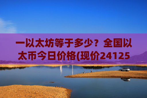 一以太坊等于多少？全国以太币今日价格(现价24125.15元)