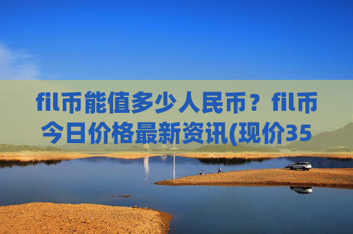 fil币能值多少人民币？fil币今日价格最新资讯(现价35.3544元)