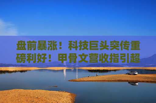 盘前暴涨！科技巨头突传重磅利好！甲骨文营收指引超预期