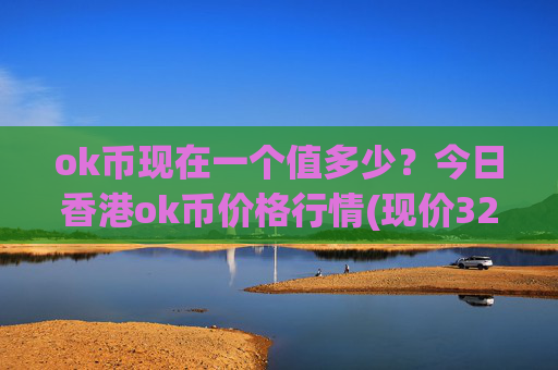 ok币现在一个值多少？今日香港ok币价格行情(现价321.212元)