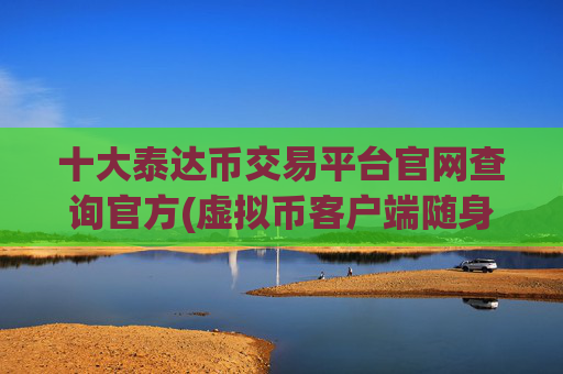 十大泰达币交易平台官网查询官方(虚拟币客户端随身交易安全方便)