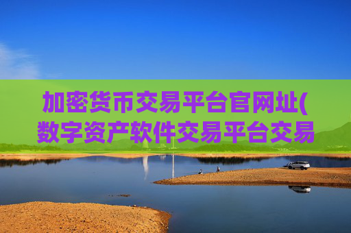 加密货币交易平台官网址(数字资产软件交易平台交易快速)