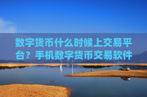 数字货币什么时候上交易平台？手机数字货币交易软件app