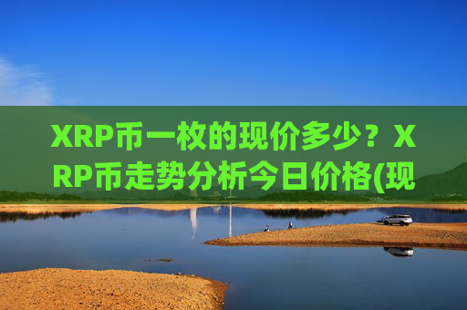 XRP币一枚的现价多少？XRP币走势分析今日价格(现价16.0238元)