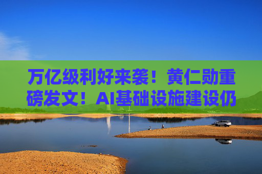 万亿级利好来袭！黄仁勋重磅发文！AI基础设施建设仍处于早期