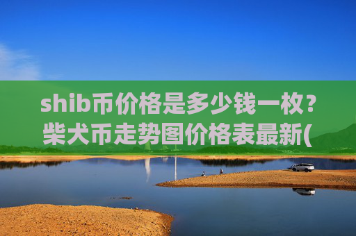 shib币价格是多少钱一枚?柴犬币走势图价格表最新(现价0.0001482元)