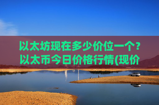 以太坊现在多少价位一个？以太币今日价格行情(现价24132.52元)