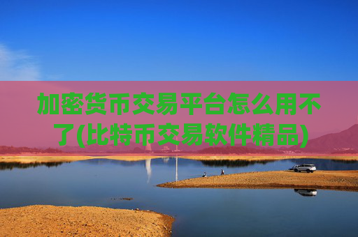加密货币交易平台怎么用不了(比特币交易软件精品)