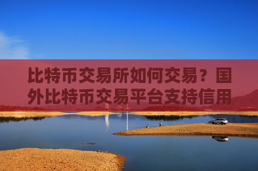 比特币交易所如何交易？国外比特币交易平台支持信用卡