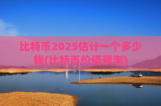 比特币2025估计一个多少钱(比特币价值预测)