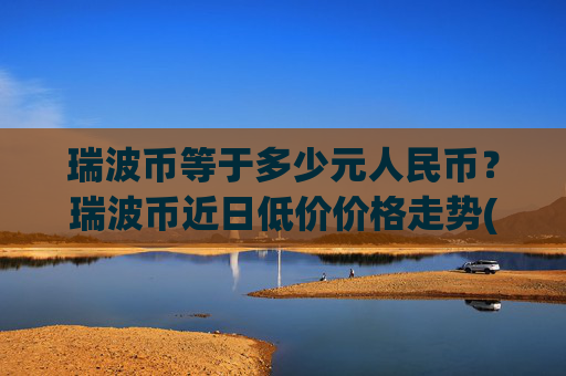 瑞波币等于多少元人民币？瑞波币近日低价价格走势(现价15.8197元)