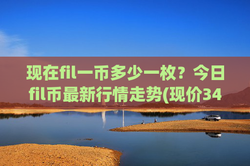 现在fil一币多少一枚？今日fil币最新行情走势(现价34.471元)