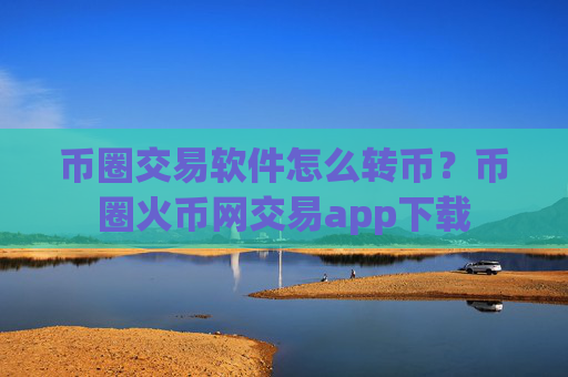 币圈交易软件怎么转币？币圈火币网交易app下载