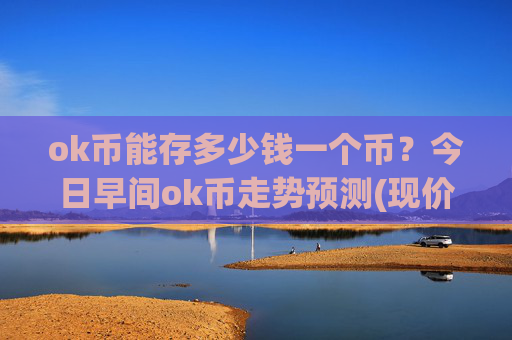ok币能存多少钱一个币？今日早间ok币走势预测(现价323.229元)