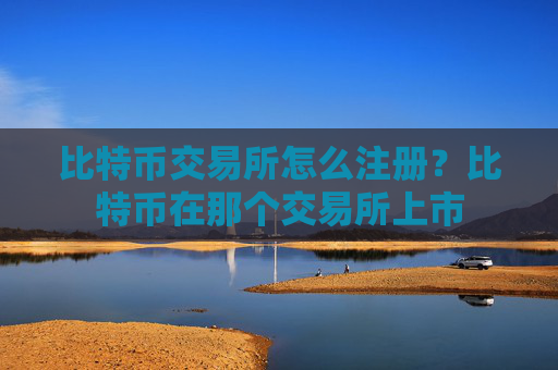 比特币交易所怎么注册？比特币在那个交易所上市