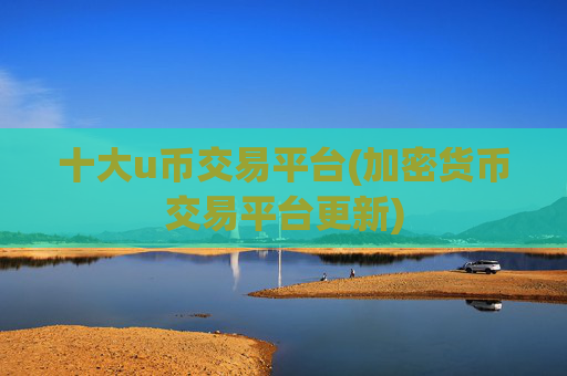 十大u币交易平台(加密货币交易平台更新)
