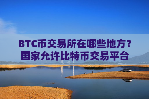 BTC币交易所在哪些地方？国家允许比特币交易平台