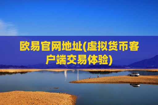 欧易官网地址(虚拟货币客户端交易体验)