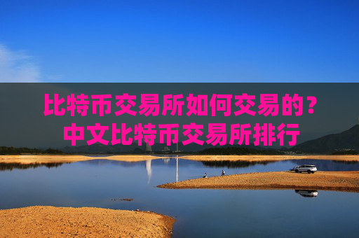 比特币交易所如何交易的？中文比特币交易所排行