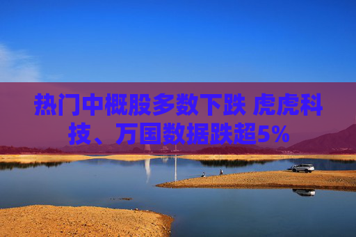 热门中概股多数下跌 虎虎科技、万国数据跌超5%
