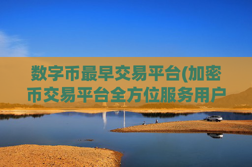 数字币最早交易平台(加密币交易平台全方位服务用户)