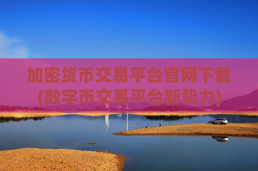 加密货币交易平台官网下载(数字币交易平台新势力)