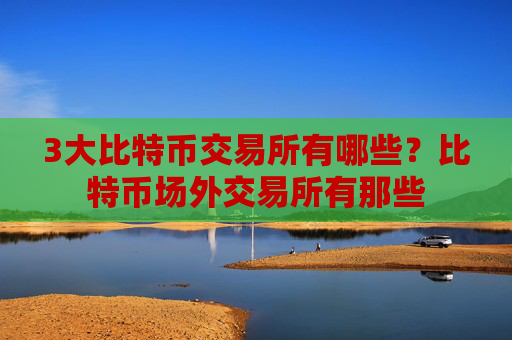 3大比特币交易所有哪些？比特币场外交易所有那些