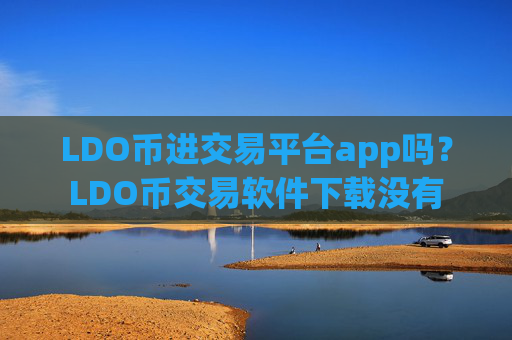 LDO币进交易平台app吗？LDO币交易软件下载没有