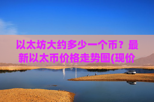 以太坊大约多少一个币？最新以太币价格走势图(现价24731.8元)