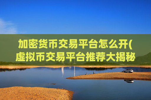 加密货币交易平台怎么开(虚拟币交易平台推荐大揭秘)