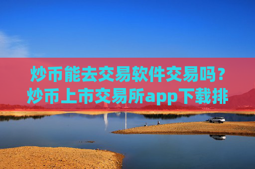 炒币能去交易软件交易吗？炒币上市交易所app下载排名