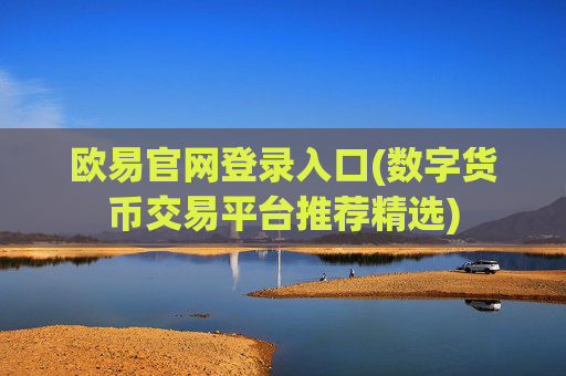 欧易官网登录入口(数字货币交易平台推荐精选)