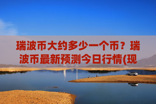 瑞波币大约多少一个币？瑞波币最新预测今日行情(现价16.3074元)
