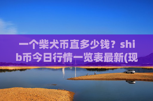 一个柴犬币直多少钱？shib币今日行情一览表最新(现价0.00015503元)